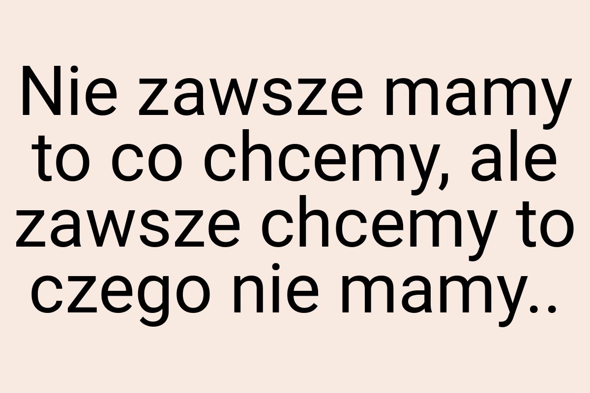 Nie zawsze mamy to co chcemy, ale zawsze chcemy to czego