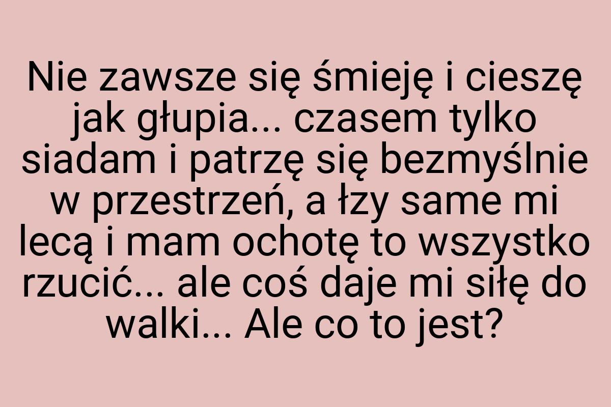 Nie zawsze się śmieję i cieszę jak głupia... czasem tylko