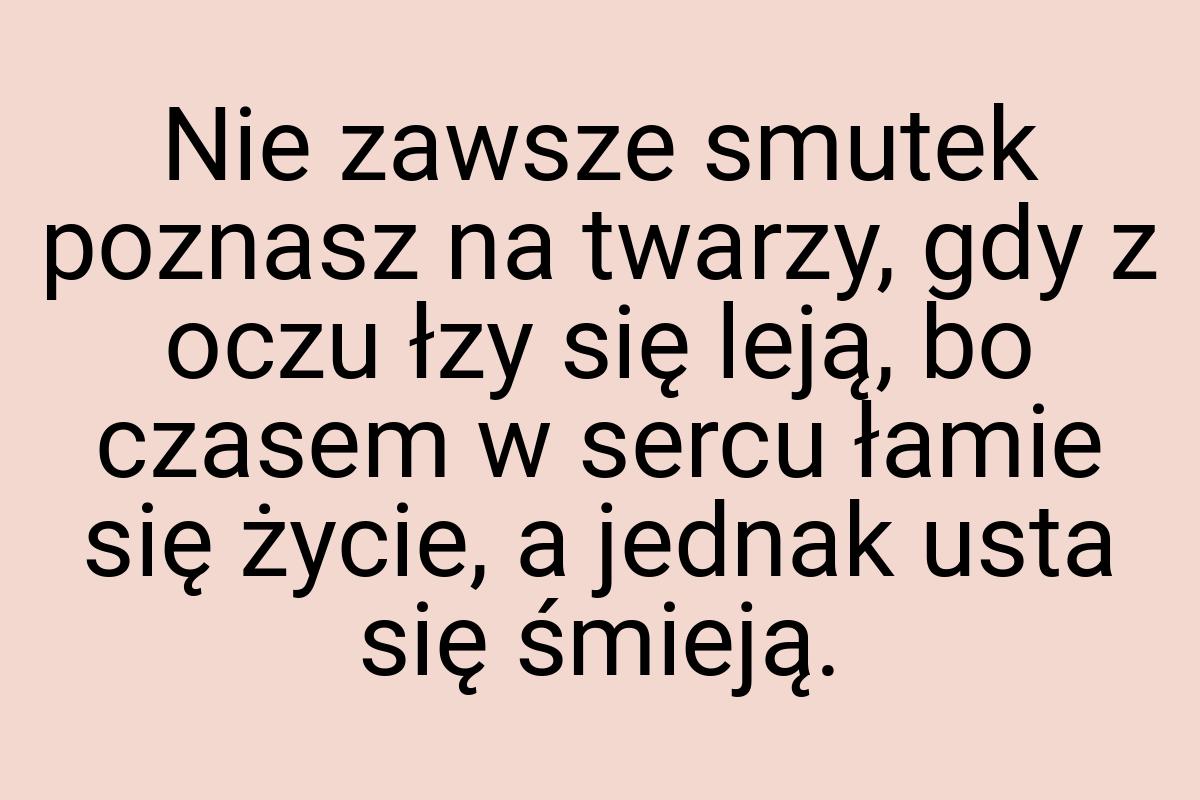 Nie zawsze smutek poznasz na twarzy, gdy z oczu łzy się