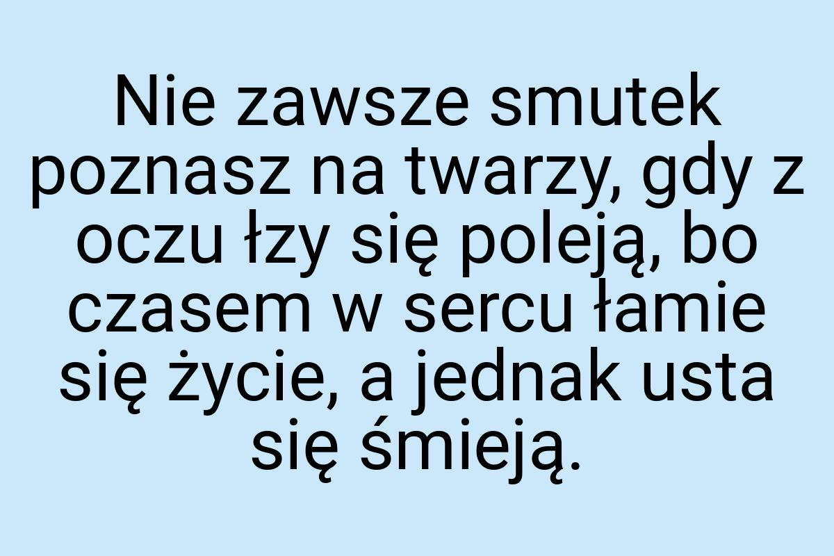 Nie zawsze smutek poznasz na twarzy, gdy z oczu łzy się