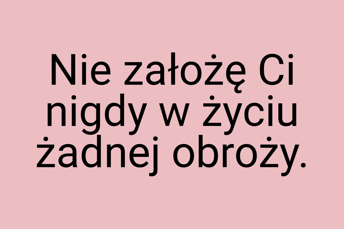 Nie założę Ci nigdy w życiu żadnej obroży