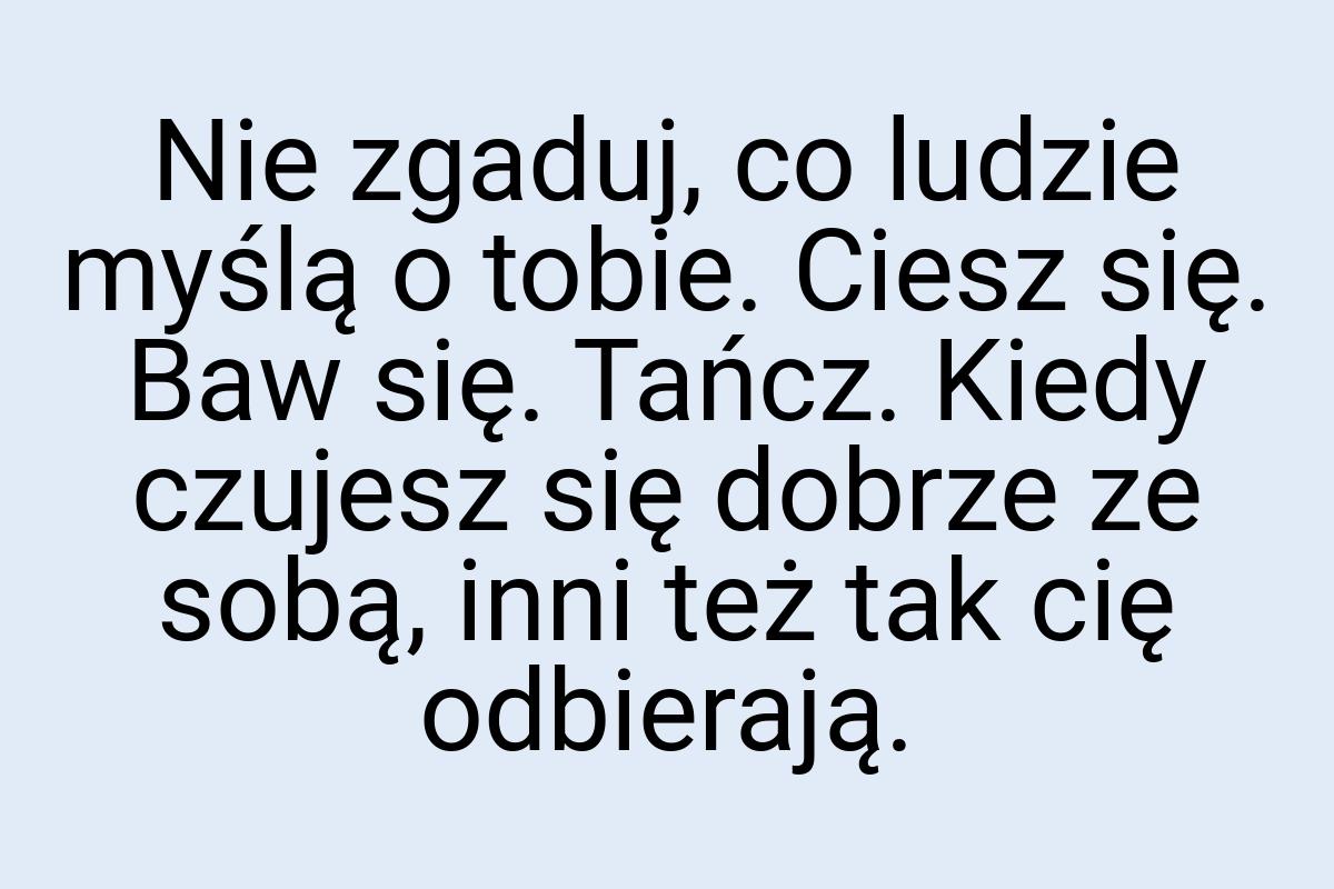 Nie zgaduj, co ludzie myślą o tobie. Ciesz się. Baw się