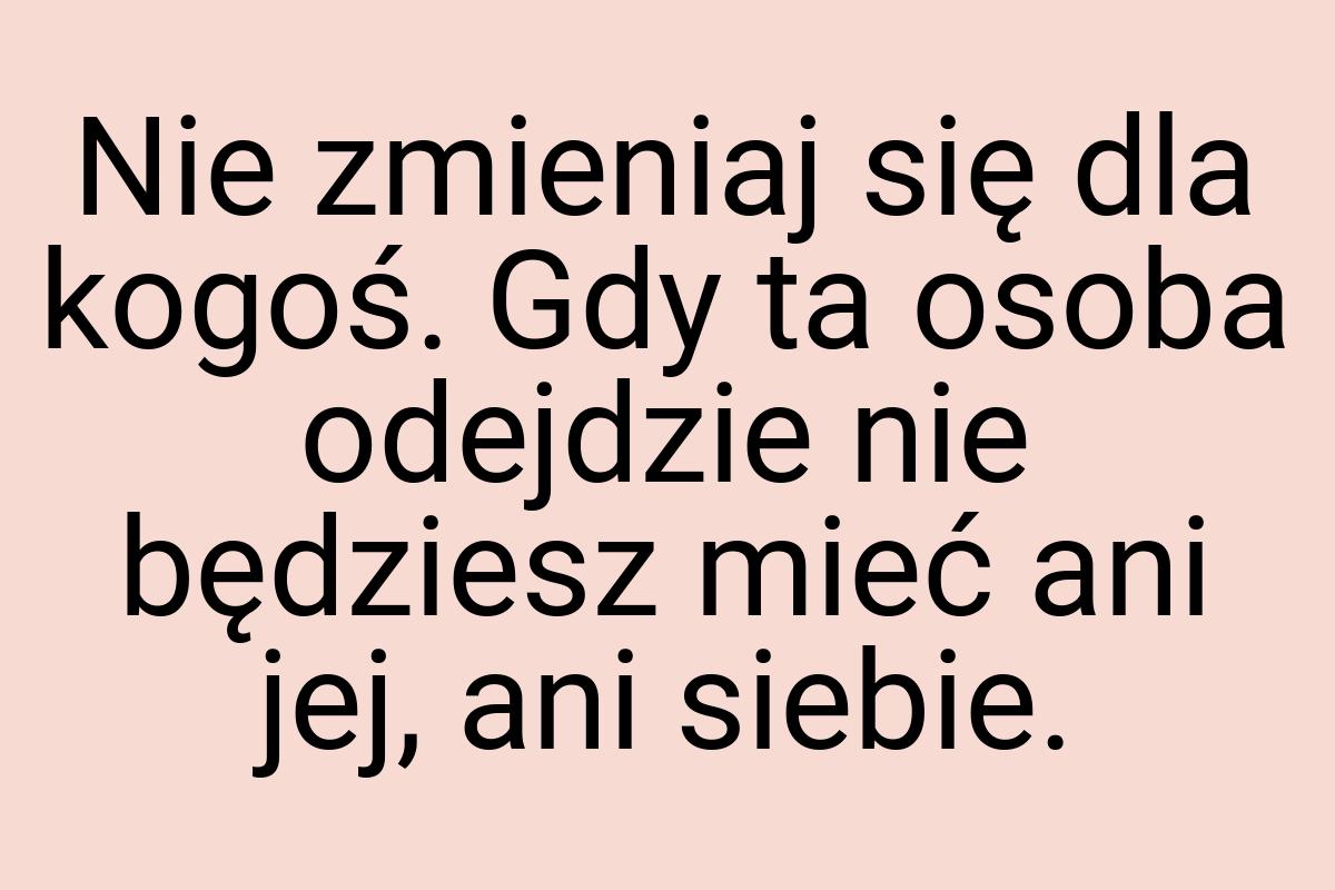 Nie zmieniaj się dla kogoś. Gdy ta osoba odejdzie nie