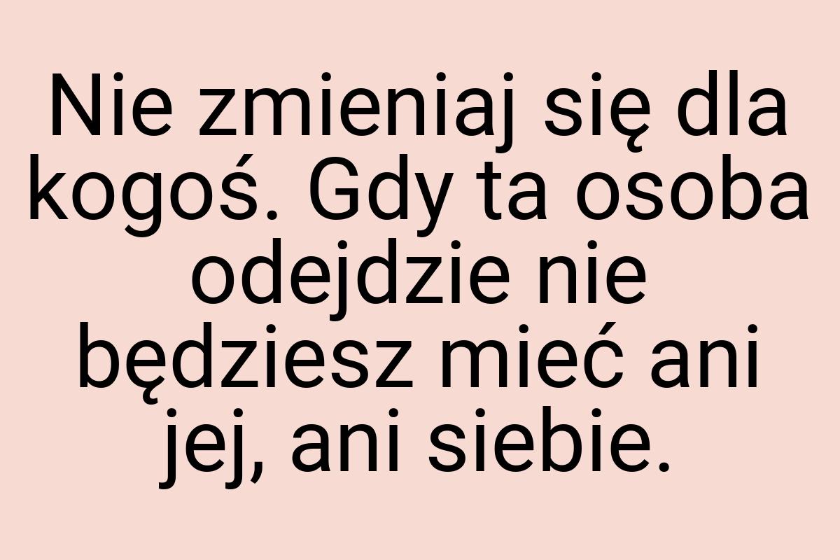 Nie zmieniaj się dla kogoś. Gdy ta osoba odejdzie nie