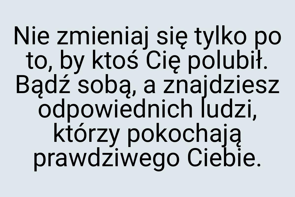 Nie zmieniaj się tylko po to, by ktoś Cię polubił. Bądź