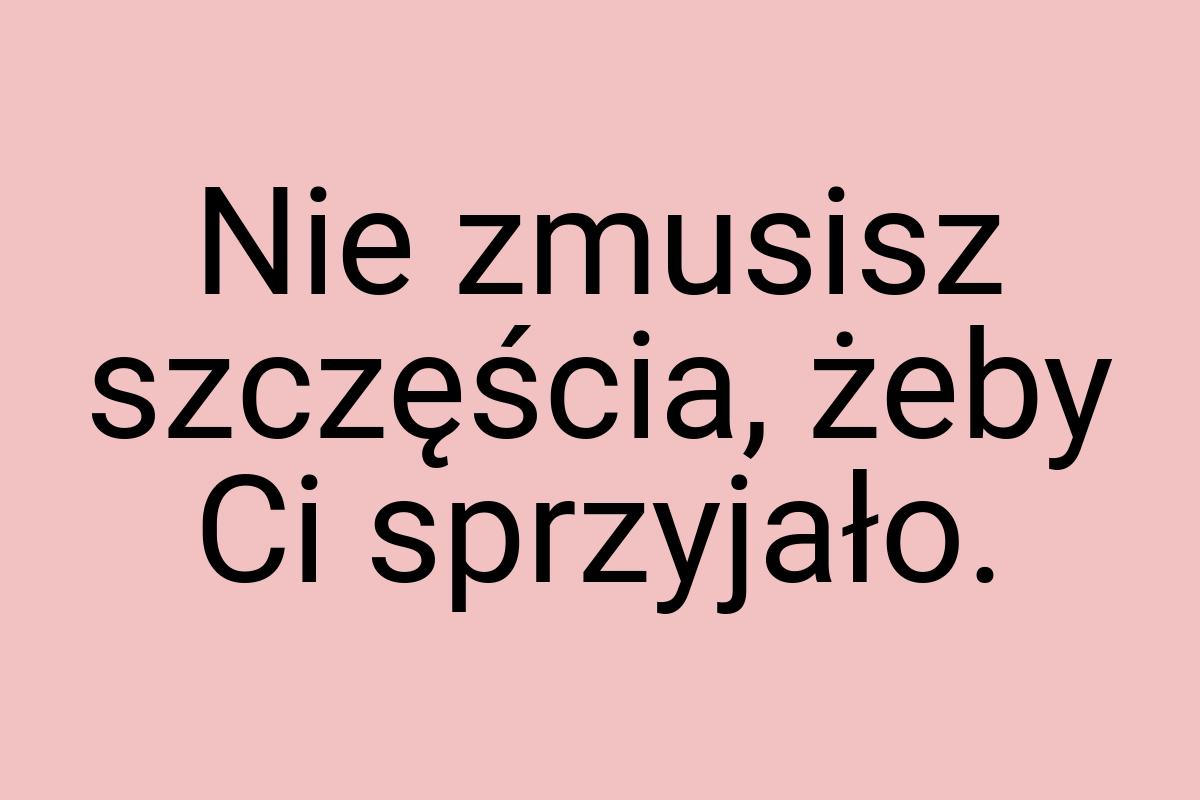 Nie zmusisz szczęścia, żeby Ci sprzyjało