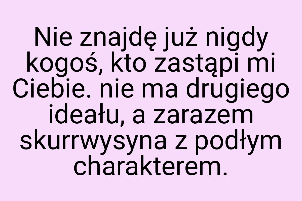 Nie znajdę już nigdy kogoś, kto zastąpi mi Ciebie. nie ma