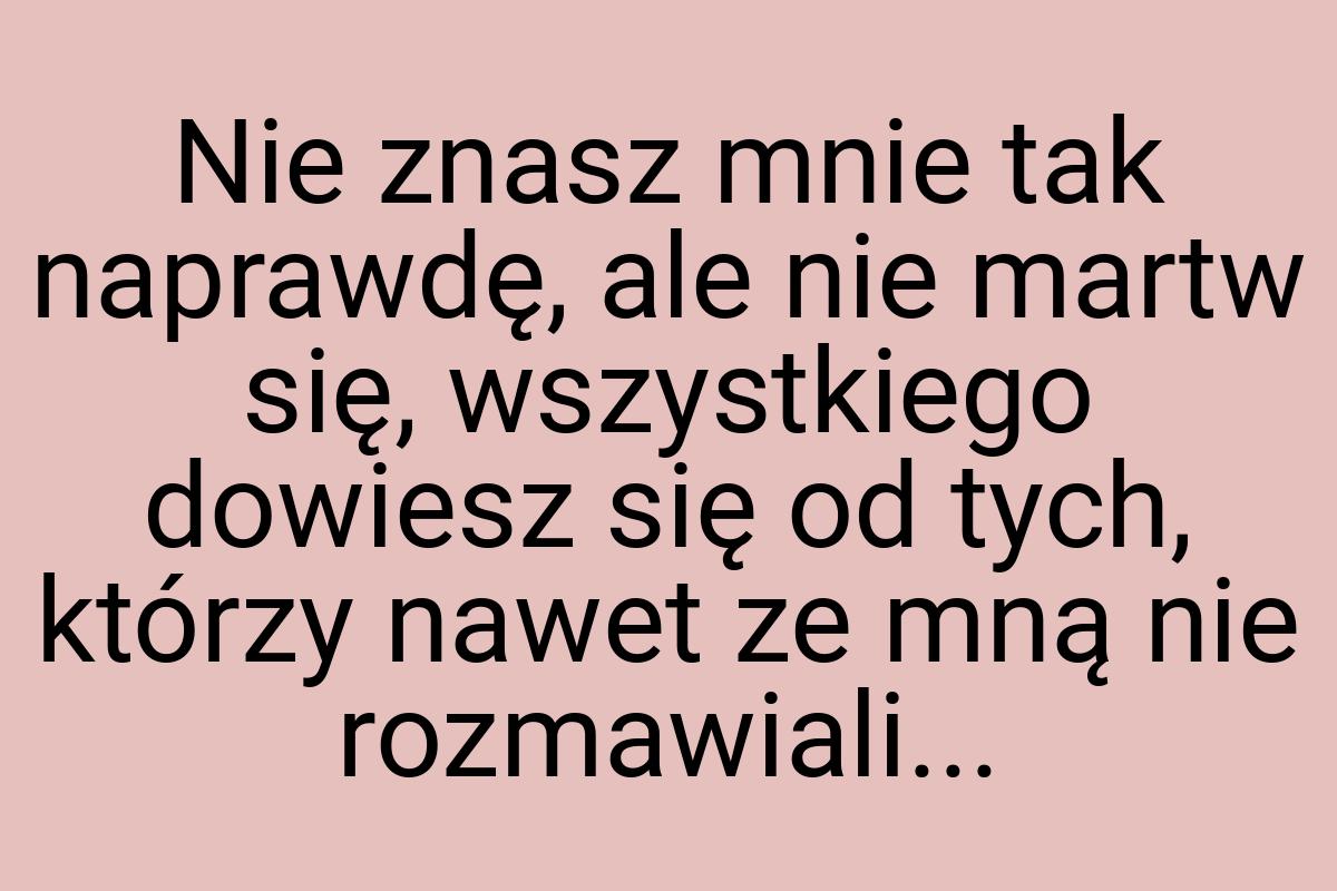 Nie znasz mnie tak naprawdę, ale nie martw się, wszystkiego