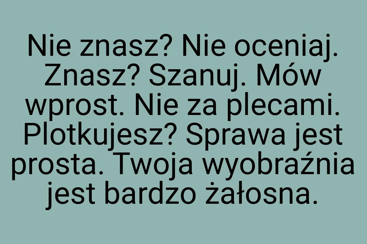 Nie znasz? Nie oceniaj. Znasz? Szanuj. Mów wprost. Nie za