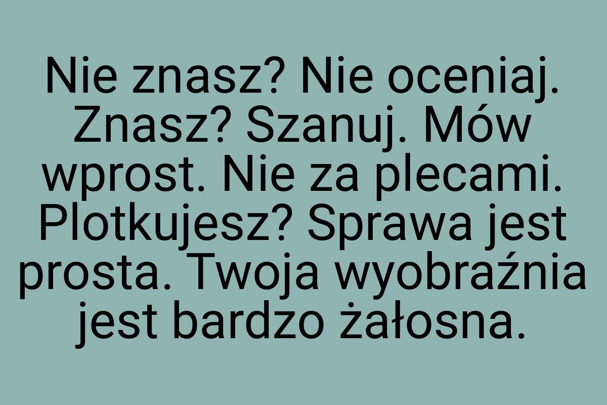 Nie znasz? Nie oceniaj. Znasz? Szanuj. Mów wprost. Nie za