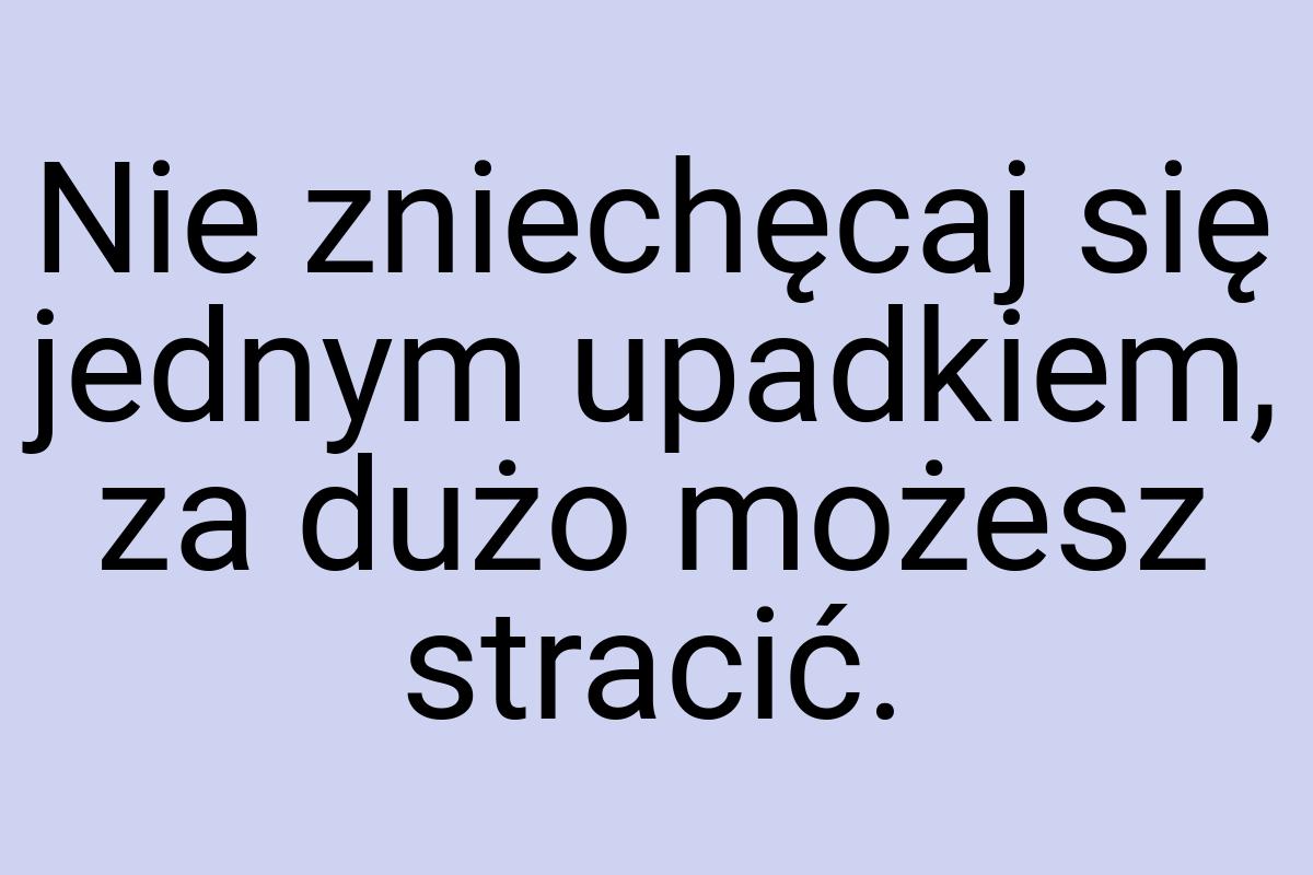 Nie zniechęcaj się jednym upadkiem, za dużo możesz stracić