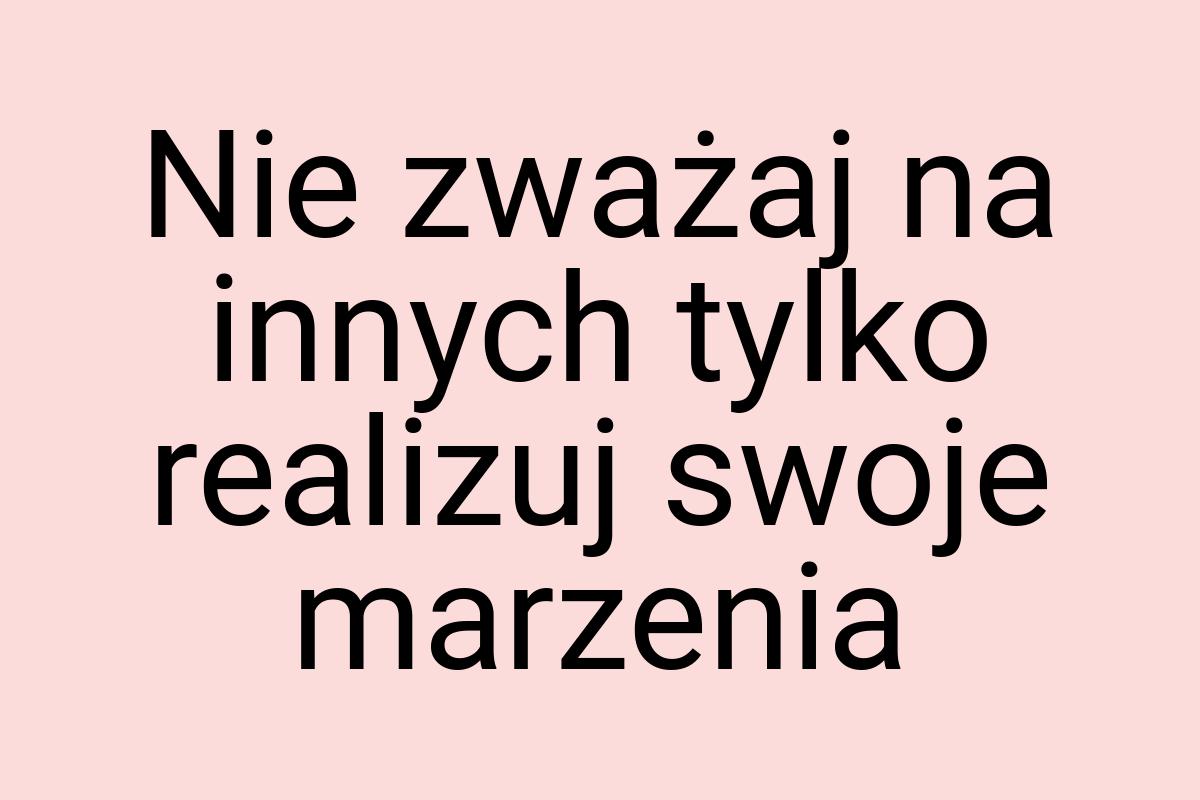 Nie zważaj na innych tylko realizuj swoje marzenia