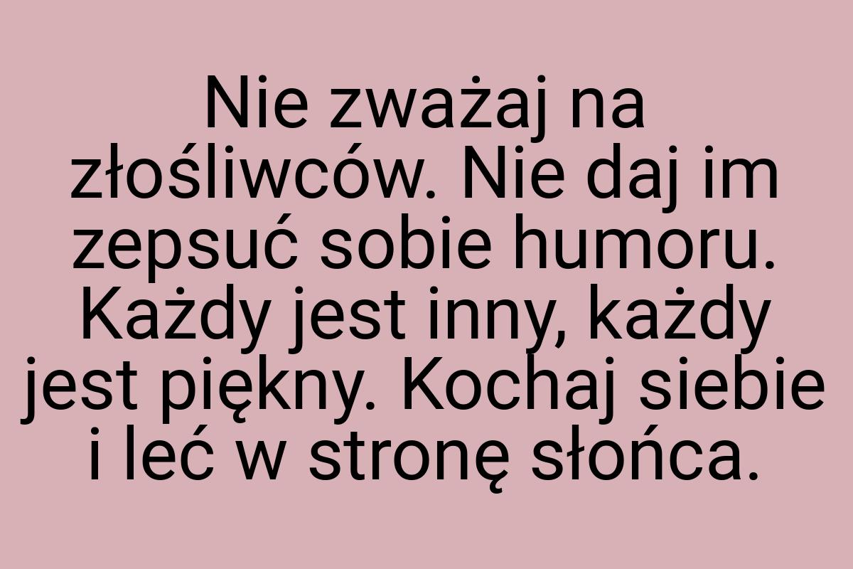 Nie zważaj na złośliwców. Nie daj im zepsuć sobie humoru