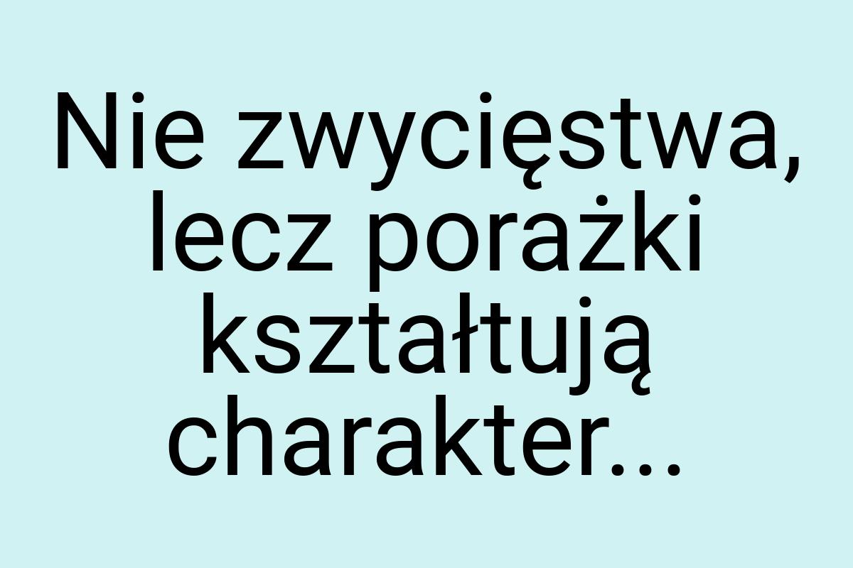 Nie zwycięstwa, lecz porażki kształtują charakter