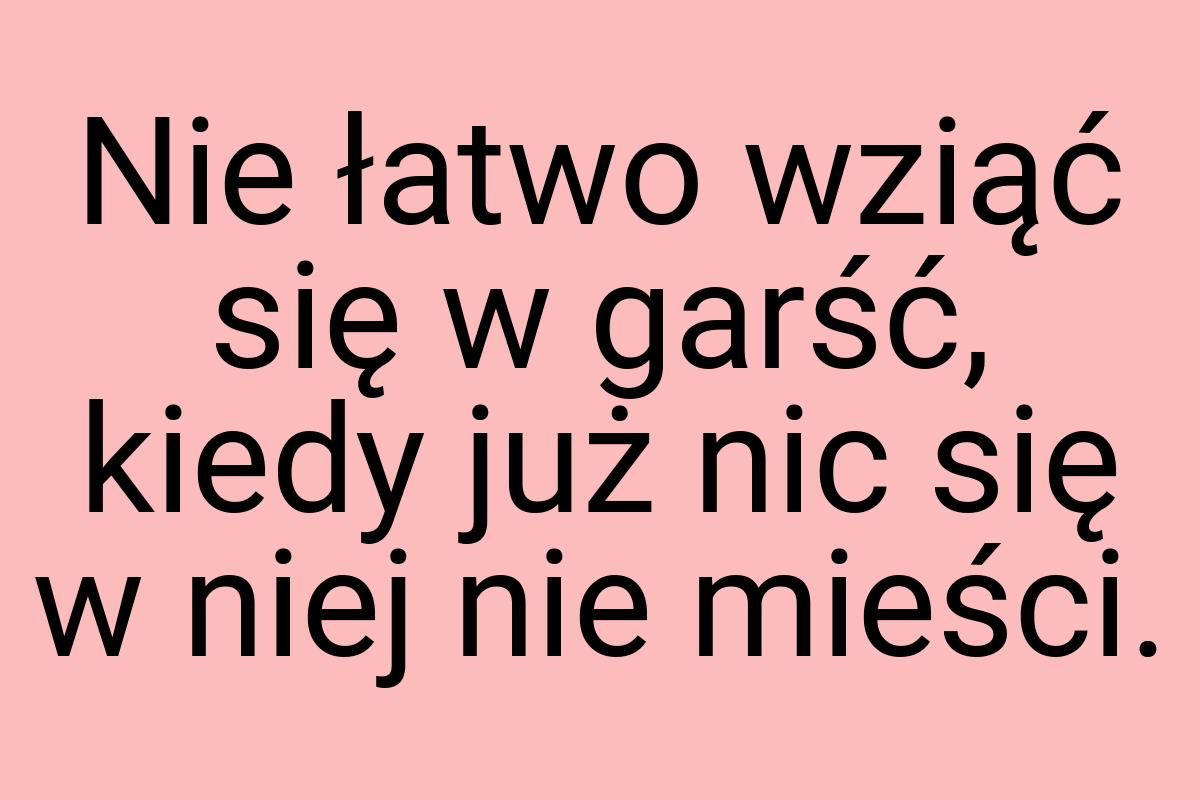 Nie łatwo wziąć się w garść, kiedy już nic się w niej nie