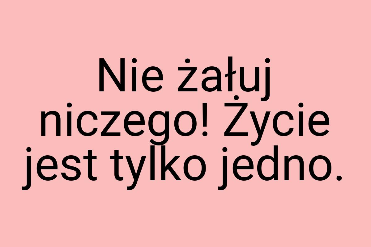 Nie żałuj niczego! Życie jest tylko jedno