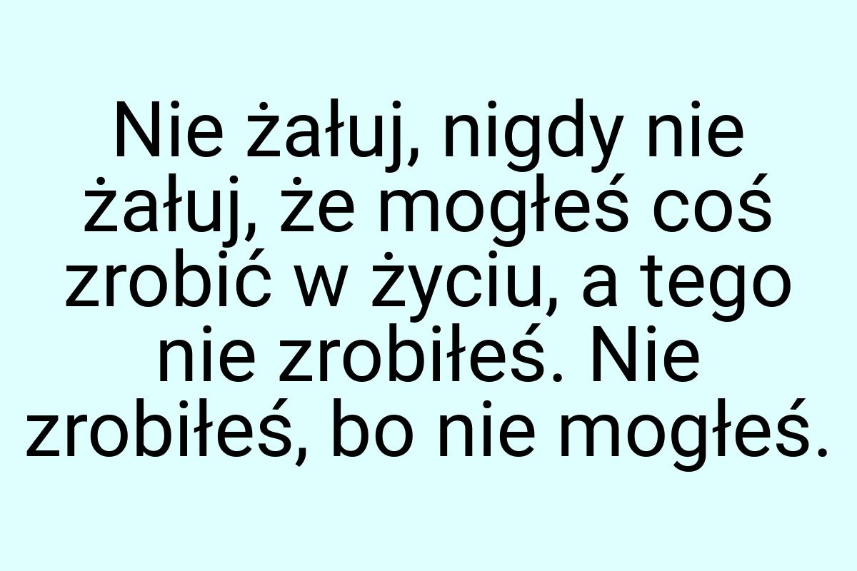 Nie żałuj, nigdy nie żałuj, że mogłeś coś zrobić w życiu, a