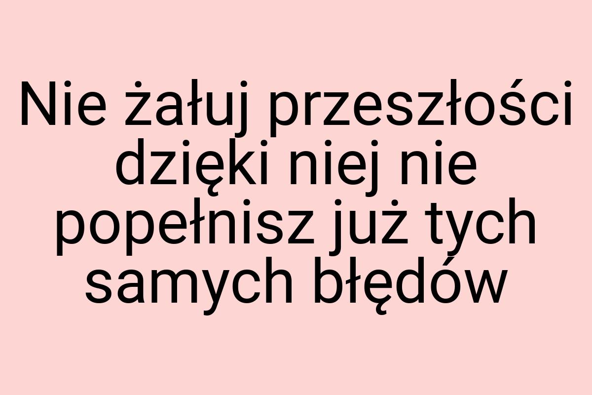 Nie żałuj przeszłości dzięki niej nie popełnisz już tych