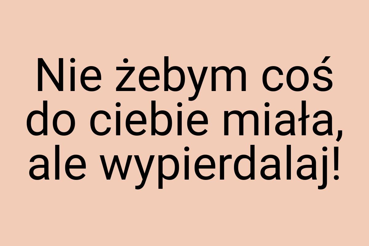 Nie żebym coś do ciebie miała, ale wypierdalaj