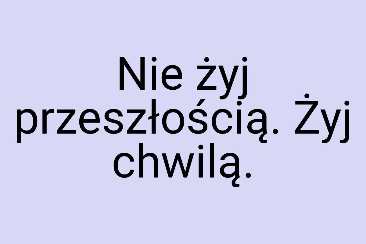 Nie żyj przeszłością. Żyj chwilą