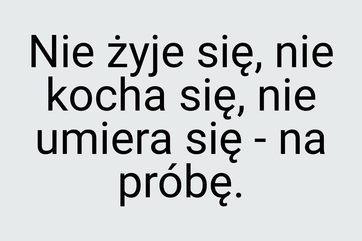 Nie żyje się, nie kocha się, nie umiera się - na próbę