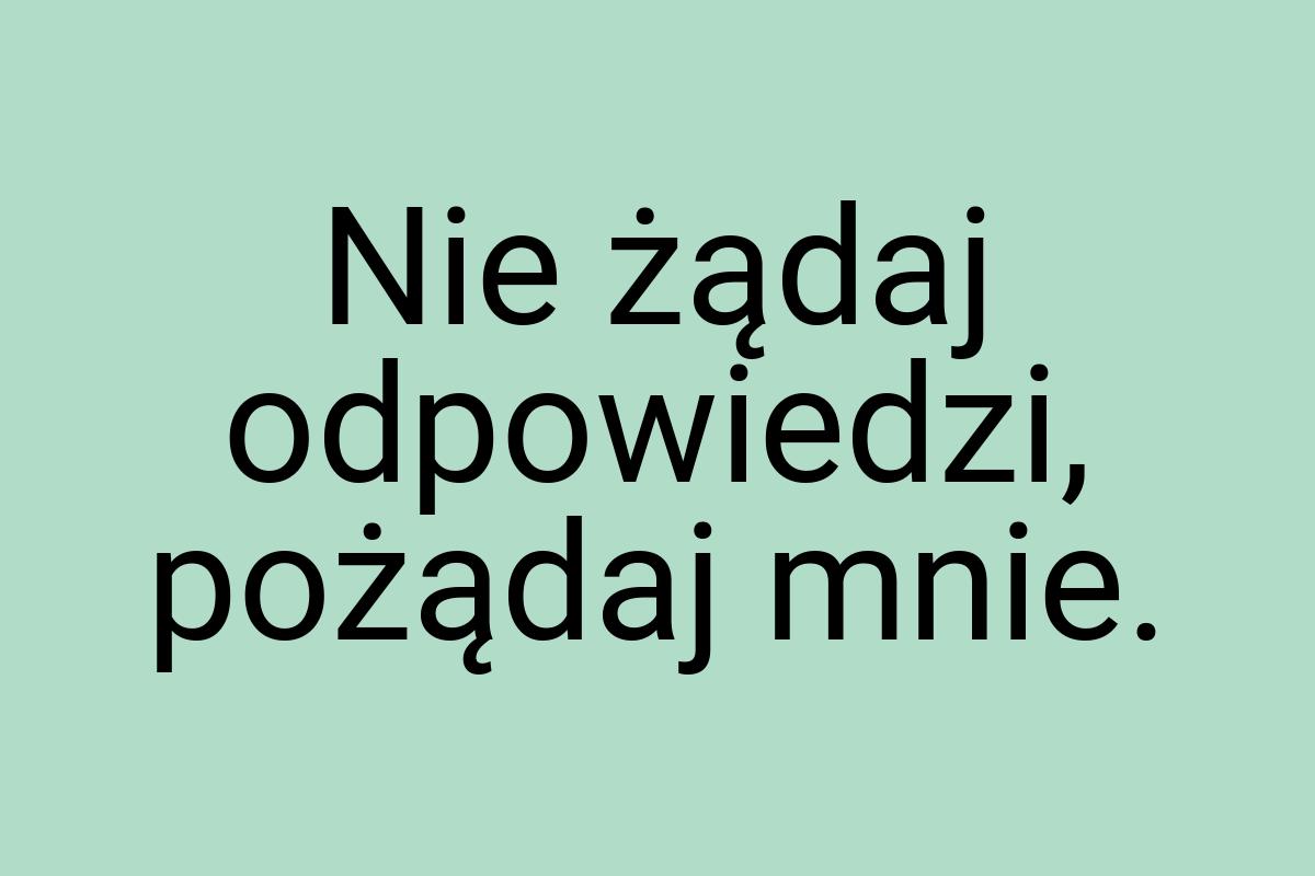 Nie żądaj odpowiedzi, pożądaj mnie