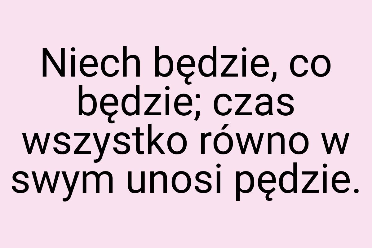 Niech będzie, co będzie; czas wszystko równo w swym unosi