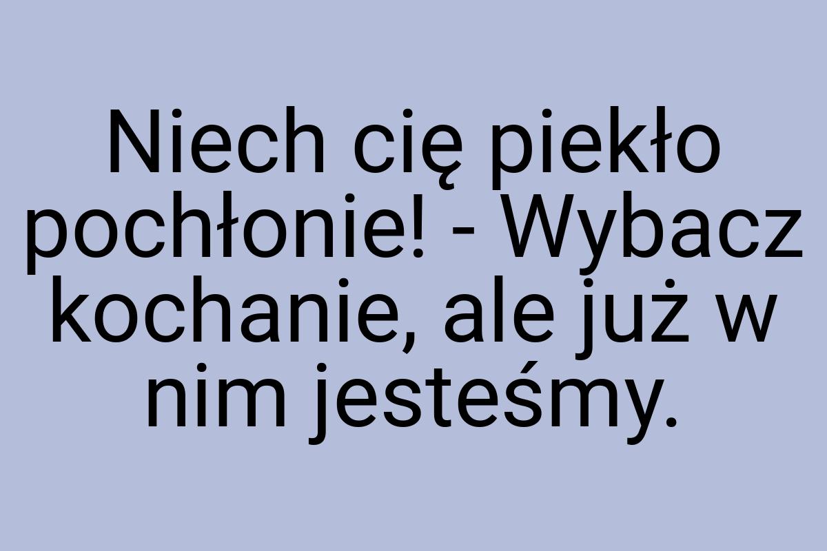 Niech cię piekło pochłonie! - Wybacz kochanie, ale już w