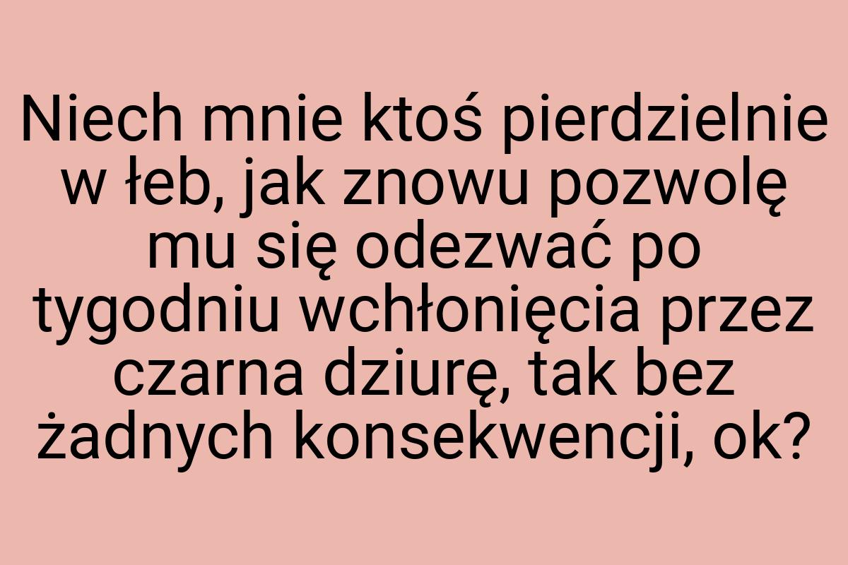 Niech mnie ktoś pierdzielnie w łeb, jak znowu pozwolę mu