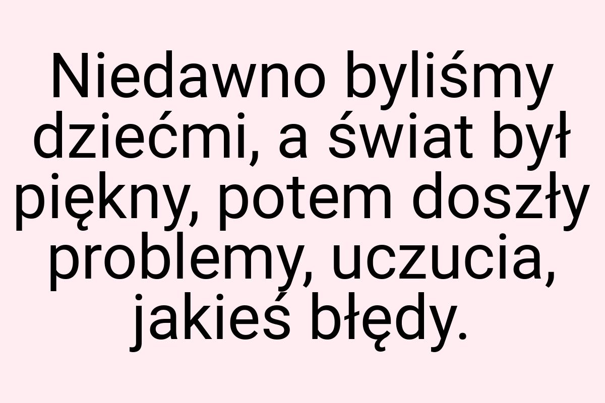 Niedawno byliśmy dziećmi, a świat był piękny, potem doszły