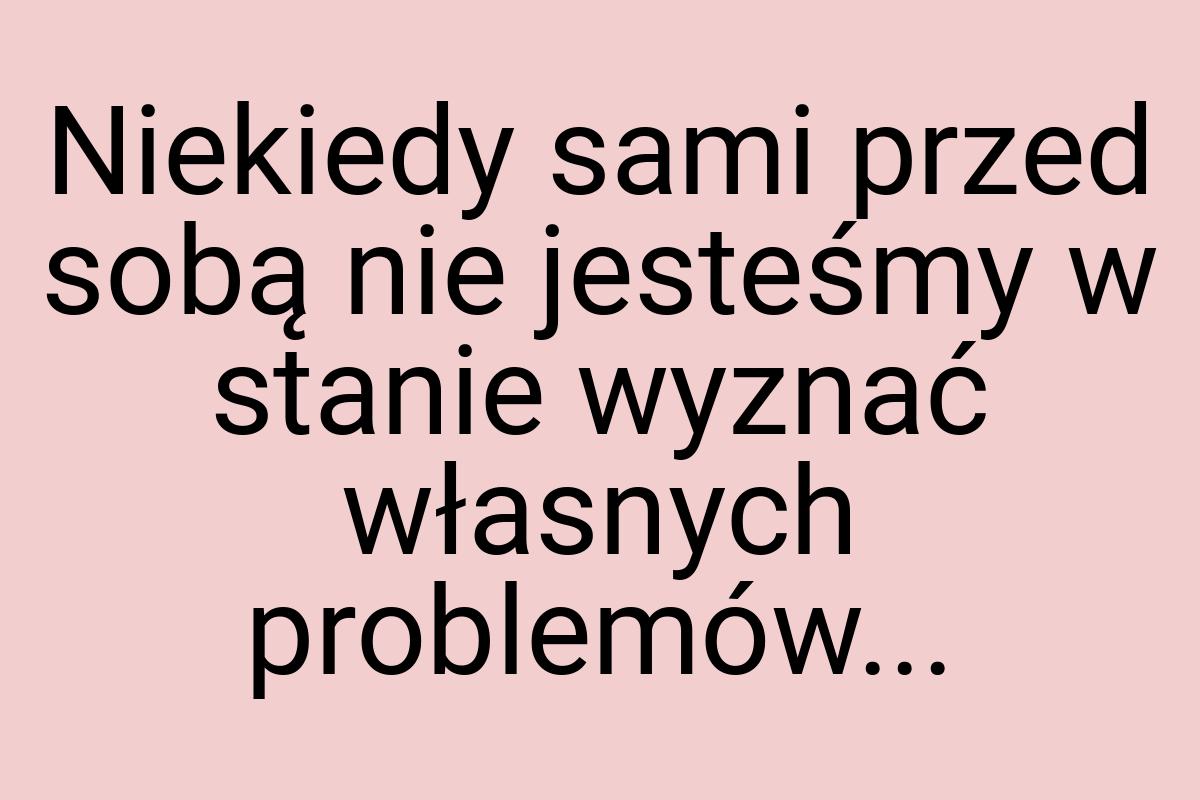 Niekiedy sami przed sobą nie jesteśmy w stanie wyznać