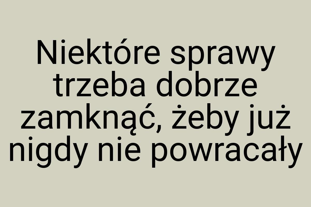 Niektóre sprawy trzeba dobrze zamknąć, żeby już nigdy nie