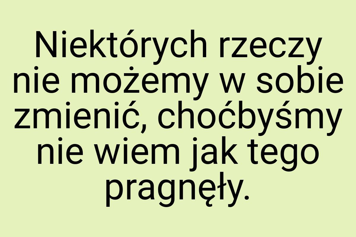 Niektórych rzeczy nie możemy w sobie zmienić, choćbyśmy nie