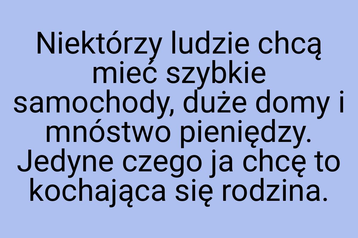 Niektórzy ludzie chcą mieć szybkie samochody, duże domy i