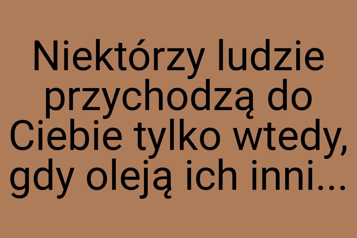 Niektórzy ludzie przychodzą do Ciebie tylko wtedy, gdy