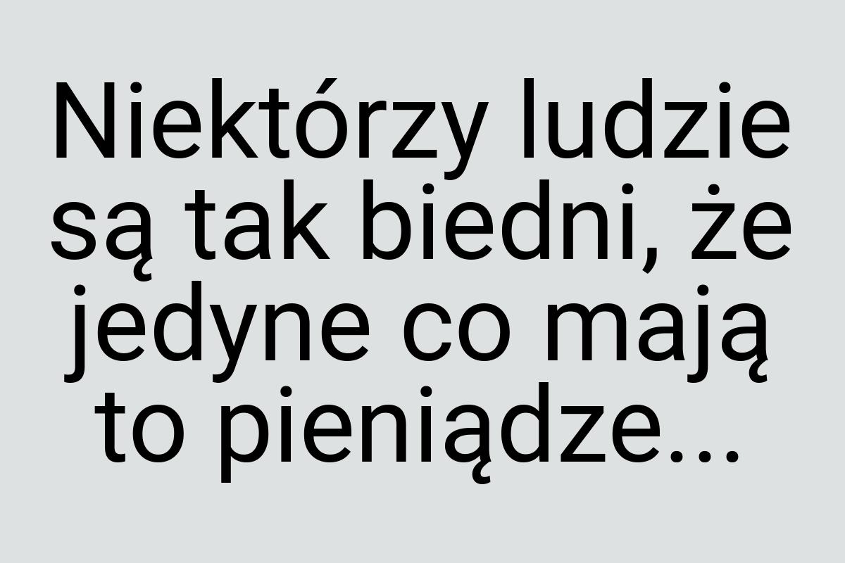 Niektórzy ludzie są tak biedni, że jedyne co mają to