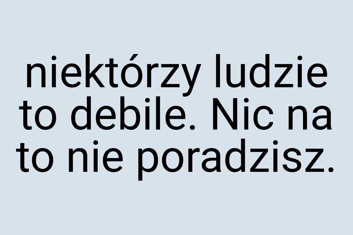 Niektórzy ludzie to debile. Nic na to nie poradzisz