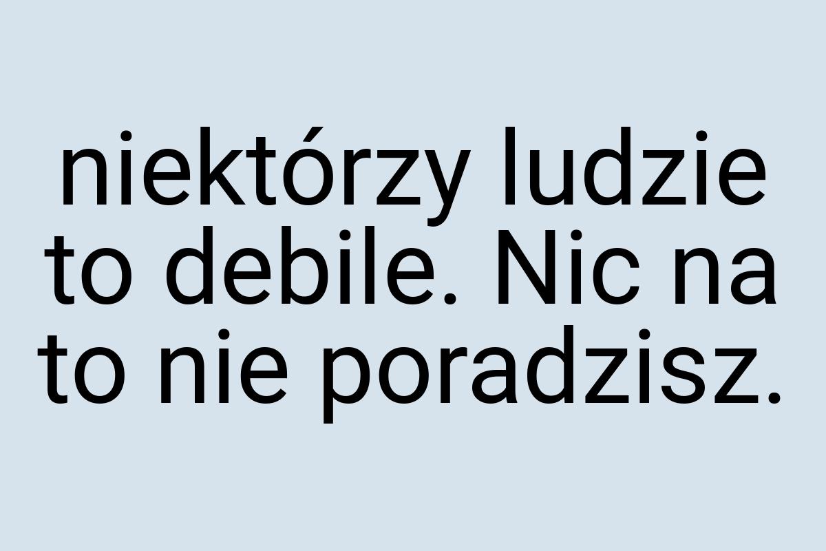Niektórzy ludzie to debile. Nic na to nie poradzisz