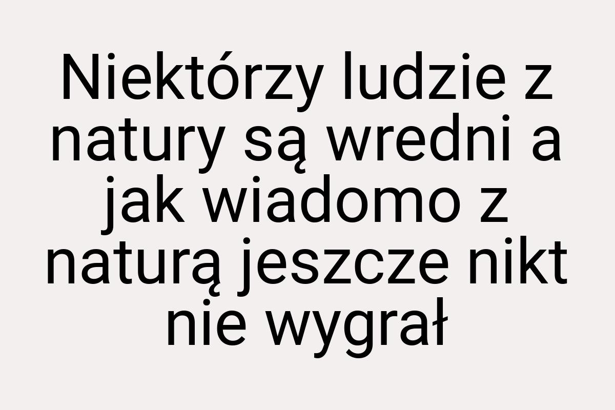 Niektórzy ludzie z natury są wredni a jak wiadomo z naturą