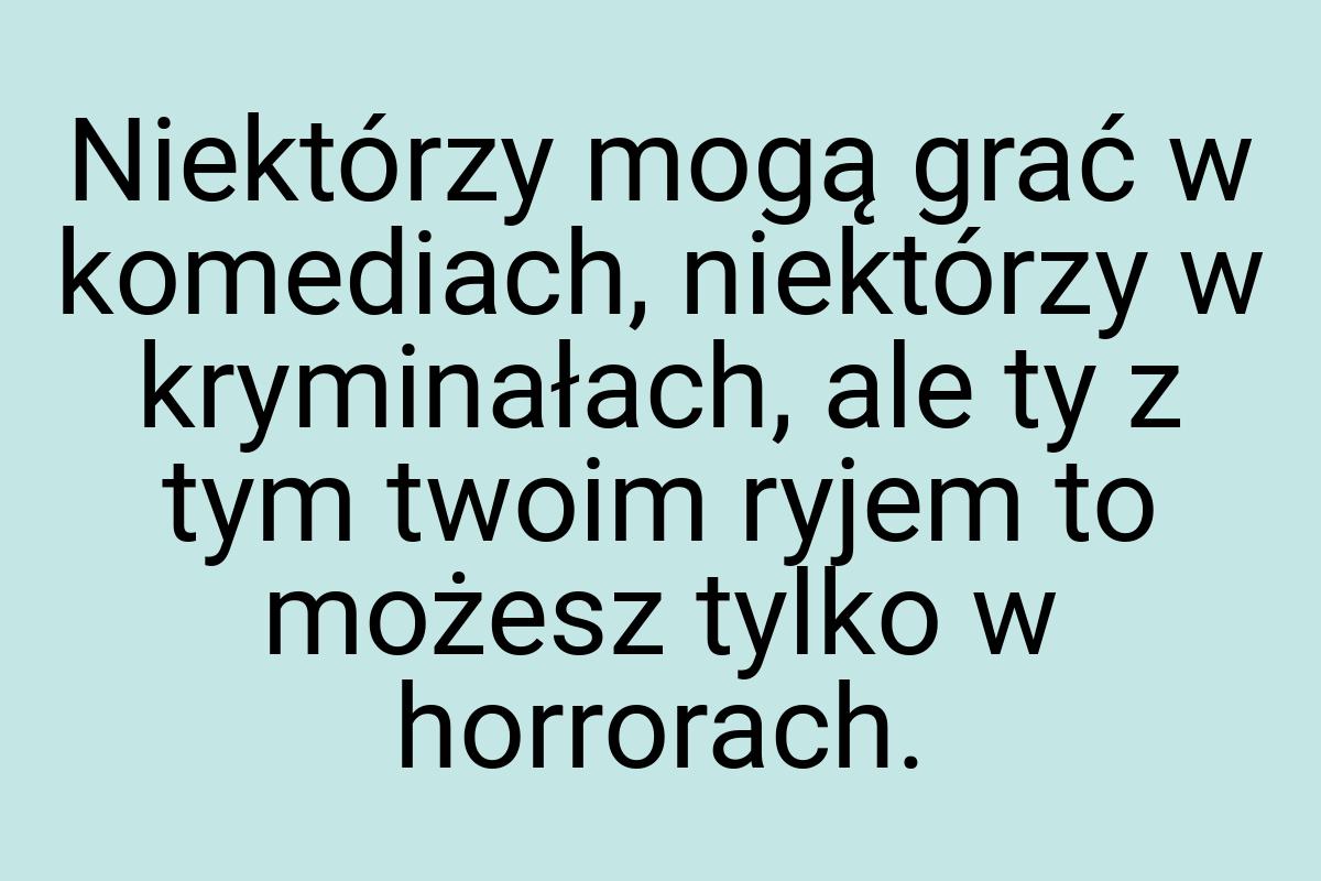 Niektórzy mogą grać w komediach, niektórzy w kryminałach