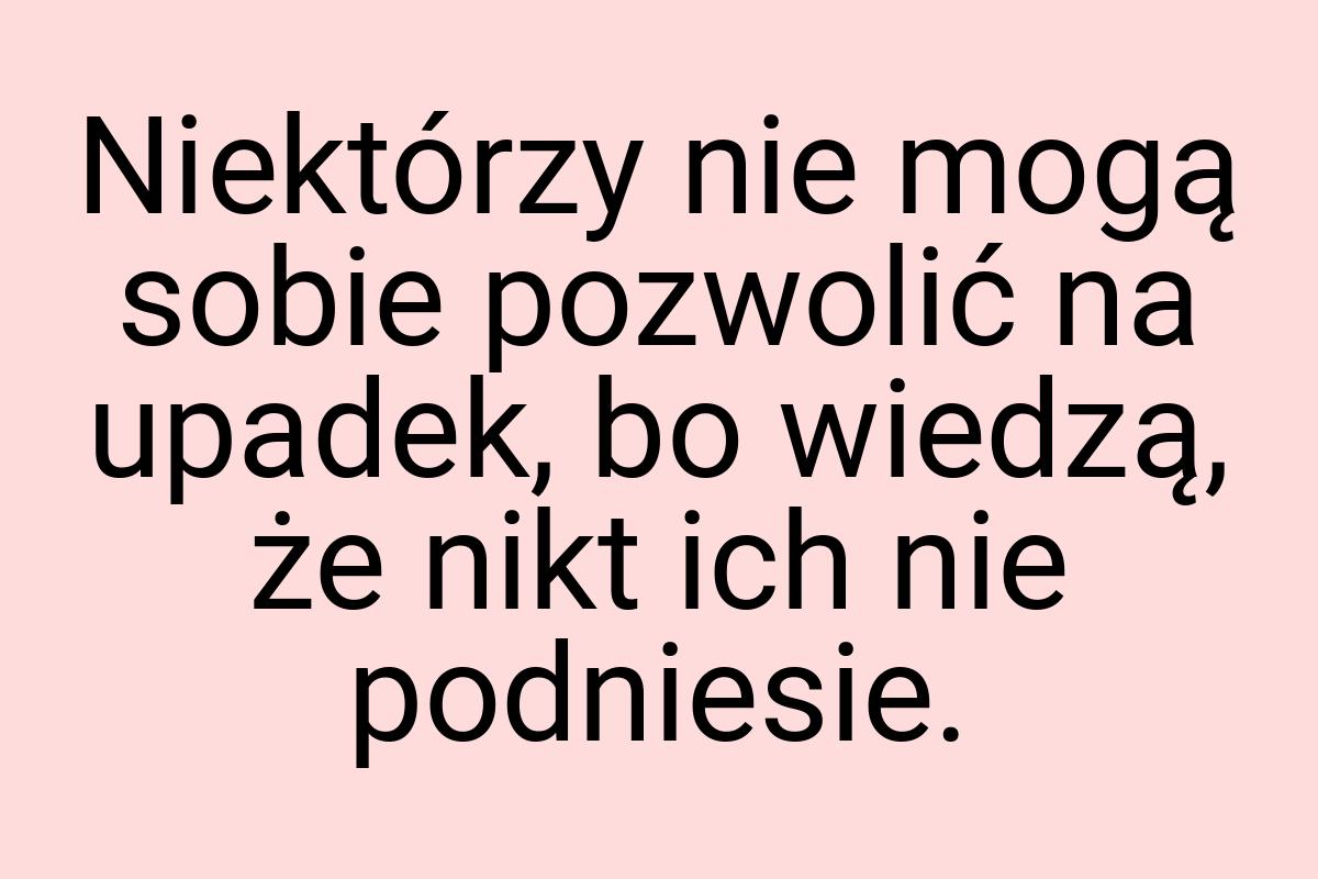 Niektórzy nie mogą sobie pozwolić na upadek, bo wiedzą, że