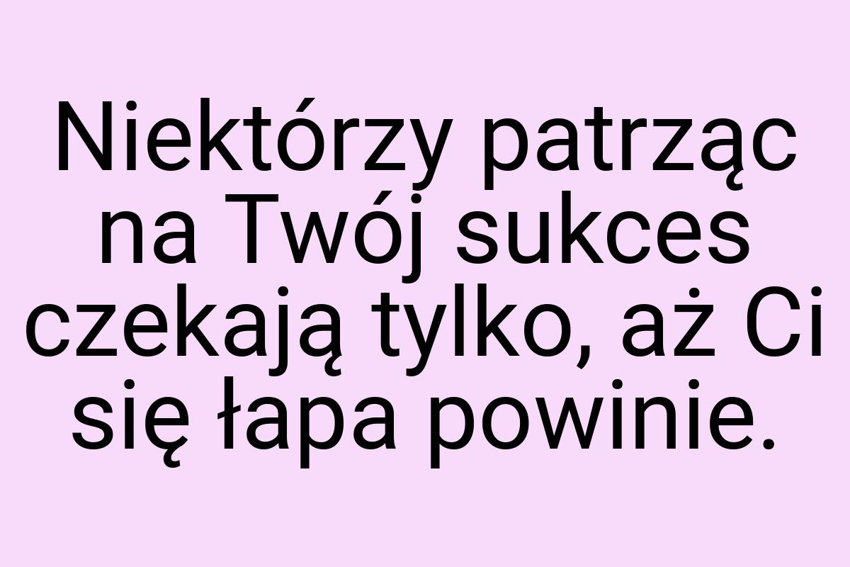 Niektórzy patrząc na Twój sukces czekają tylko, aż Ci się