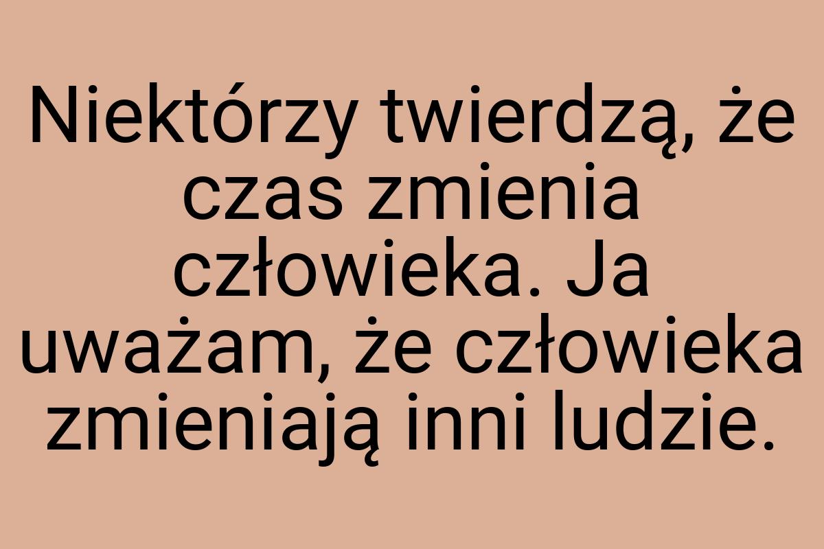 Niektórzy twierdzą, że czas zmienia człowieka. Ja uważam