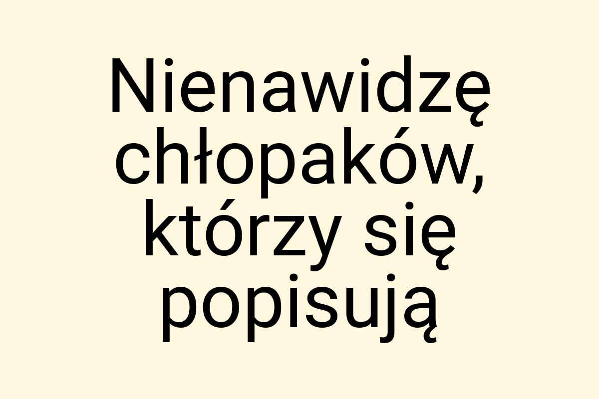 Nienawidzę chłopaków, którzy się popisują