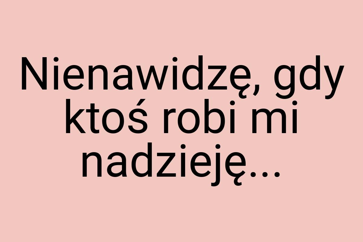 Nienawidzę, gdy ktoś robi mi nadzieję