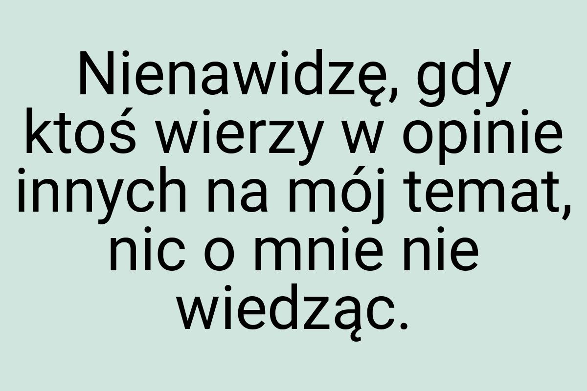 Nienawidzę, gdy ktoś wierzy w opinie innych na mój temat