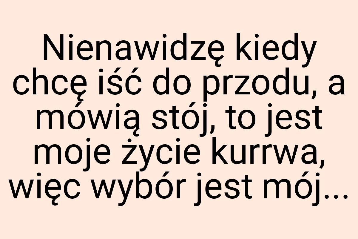 Nienawidzę kiedy chcę iść do przodu, a mówią stój, to jest