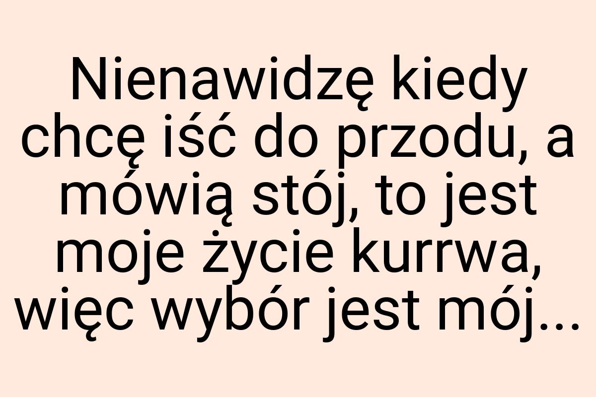 Nienawidzę kiedy chcę iść do przodu, a mówią stój, to jest