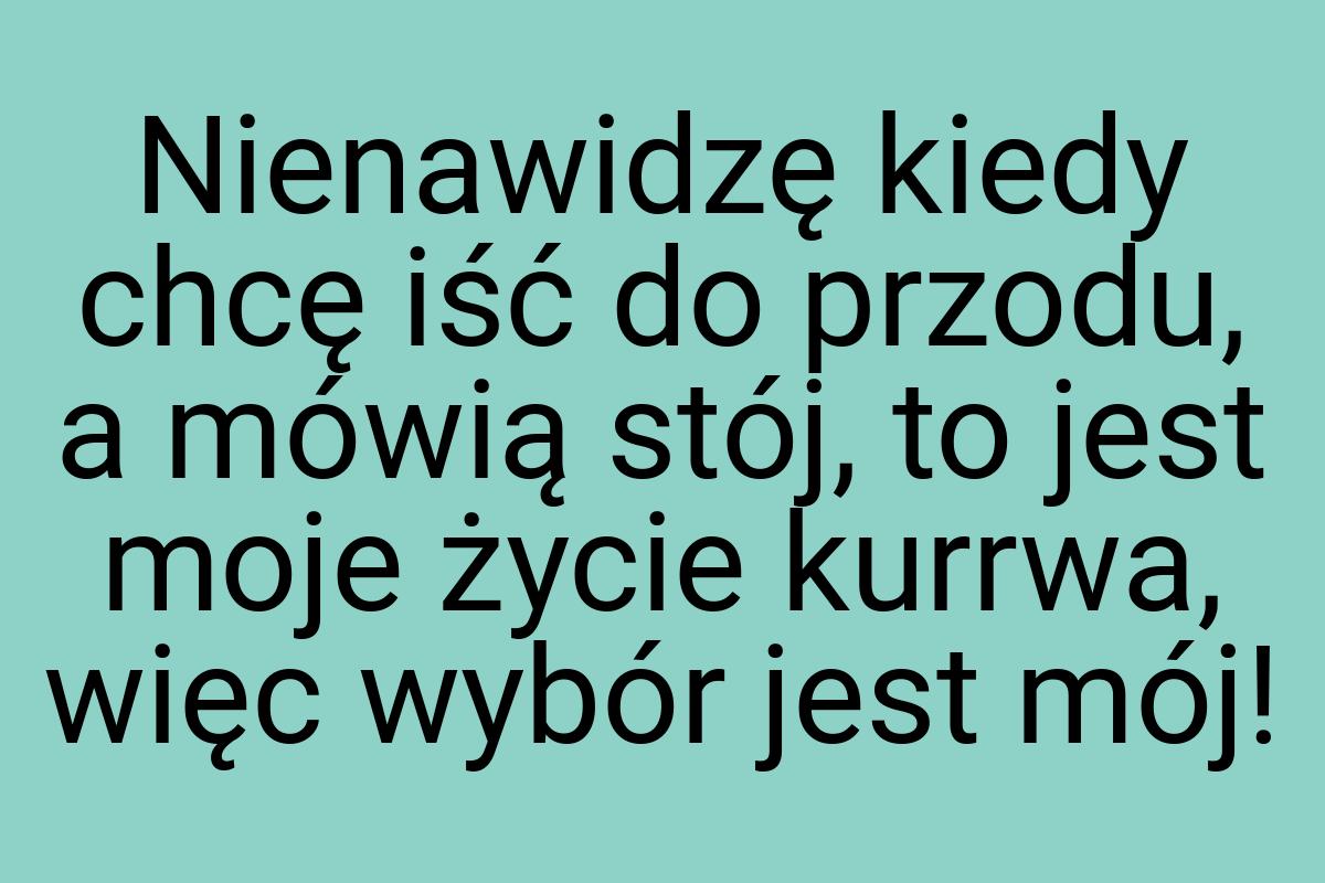 Nienawidzę kiedy chcę iść do przodu, a mówią stój, to jest