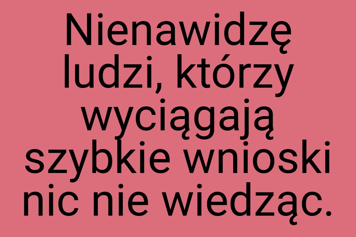 Nienawidzę ludzi, którzy wyciągają szybkie wnioski nic nie